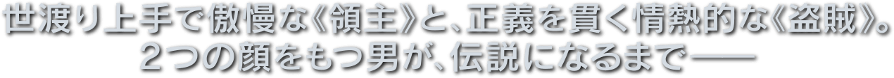 世渡り上手で傲慢な領主と、正義を貫く情熱的な盗賊。2つの顔をもつ男が、伝説になるまでーー